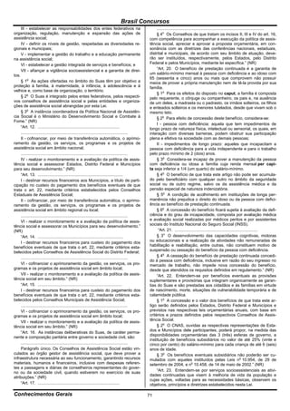 Brasil Concursos
     III - estabelecer as responsabilidades dos entes federativos na                                      .............................................................................................
organização, regulação, manutenção e expansão das ações de                                                § 4o Os Conselhos de que tratam os incisos II, III e IV do art. 16,
assistência social;                                                                                  com competência para acompanhar a execução da política de assis-
     IV - definir os níveis de gestão, respeitadas as diversidades re-                               tência social, apreciar e aprovar a proposta orçamentária, em con-
gionais e municipais;                                                                                sonância com as diretrizes das conferências nacionais, estaduais,
     V - implementar a gestão do trabalho e a educação permanente                                    distrital e municipais, de acordo com seu âmbito de atuação, deve-
na assistência social;                                                                               rão ser instituídos, respectivamente, pelos Estados, pelo Distrito
     VI - estabelecer a gestão integrada de serviços e benefícios; e                                 Federal e pelos Municípios, mediante lei específica.” (NR)
     VII - afiançar a vigilância socioassistencial e a garantia de direi-                                 “Art. 20. O benefício de prestação continuada é a garantia de
tos.                                                                                                 um salário-mínimo mensal à pessoa com deficiência e ao idoso com
                                                                                                     65 (sessenta e cinco) anos ou mais que comprovem não possuir
     § 1o As ações ofertadas no âmbito do Suas têm por objetivo a                                    meios de prover a própria manutenção nem de tê-la provida por sua
proteção à família, à maternidade, à infância, à adolescência e à                                    família.
velhice e, como base de organização, o território.
                                                                                                          § 1o Para os efeitos do disposto no caput, a família é composta
     § 2o O Suas é integrado pelos entes federativos, pelos respecti-                                pelo requerente, o cônjuge ou companheiro, os pais e, na ausência
vos conselhos de assistência social e pelas entidades e organiza-                                    de um deles, a madrasta ou o padrasto, os irmãos solteiros, os filhos
ções de assistência social abrangidas por esta Lei.                                                  e enteados solteiros e os menores tutelados, desde que vivam sob o
     § 3o A instância coordenadora da Política Nacional de Assistên-                                 mesmo teto.
cia Social é o Ministério do Desenvolvimento Social e Combate à                                           § 2o Para efeito de concessão deste benefício, considera-se:
Fome.” (NR)
                                                                                                          I - pessoa com deficiência: aquela que tem impedimentos de
     “Art. 12. .......................................................................               longo prazo de natureza física, intelectual ou sensorial, os quais, em
     .............................................................................................   interação com diversas barreiras, podem obstruir sua participação
     II - cofinanciar, por meio de transferência automática, o aprimo-                               plena e efetiva na sociedade com as demais pessoas;
ramento da gestão, os serviços, os programas e os projetos de                                             II - impedimentos de longo prazo: aqueles que incapacitam a
assistência social em âmbito nacional;                                                               pessoa com deficiência para a vida independente e para o trabalho
     .............................................................................................   pelo prazo mínimo de 2 (dois) anos.
     IV - realizar o monitoramento e a avaliação da política de assis-                                    § 3o Considera-se incapaz de prover a manutenção da pessoa
tência social e assessorar Estados, Distrito Federal e Municípios                                    com deficiência ou idosa a família cuja renda mensal per capi-
para seu desenvolvimento.” (NR)                                                                      ta seja inferior a 1/4 (um quarto) do salário-mínimo.
     “Art. 13. ..........................................................................                 § 4o O benefício de que trata este artigo não pode ser acumula-
     I - destinar recursos financeiros aos Municípios, a título de parti-                            do pelo beneficiário com qualquer outro no âmbito da seguridade
cipação no custeio do pagamento dos benefícios eventuais de que                                      social ou de outro regime, salvo os da assistência médica e da
trata o art. 22, mediante critérios estabelecidos pelos Conselhos                                    pensão especial de natureza indenizatória.
Estaduais de Assistência Social;                                                                          § 5o A condição de acolhimento em instituições de longa per-
     II - cofinanciar, por meio de transferência automática, o aprimo-                               manência não prejudica o direito do idoso ou da pessoa com defici-
ramento da gestão, os serviços, os programas e os projetos de                                        ência ao benefício de prestação continuada.
assistência social em âmbito regional ou local;                                                           § 6o A concessão do benefício ficará sujeita à avaliação da defi-
     .............................................................................................   ciência e do grau de incapacidade, composta por avaliação médica
     VI - realizar o monitoramento e a avaliação da política de assis-                               e avaliação social realizadas por médicos peritos e por assistentes
tência social e assessorar os Municípios para seu desenvolvimento.”                                  sociais do Instituto Nacional do Seguro Social (INSS).
(NR)                                                                                                       “Art. 21. ........................................................................
     “Art. 14. ..........................................................................                 § 3o O desenvolvimento das capacidades cognitivas, motoras
     I - destinar recursos financeiros para custeio do pagamento dos                                 ou educacionais e a realização de atividades não remuneradas de
benefícios eventuais de que trata o art. 22, mediante critérios esta-                                habilitação e reabilitação, entre outras, não constituem motivo de
belecidos pelos Conselhos de Assistência Social do Distrito Federal;                                 suspensão ou cessação do benefício da pessoa com deficiência.
                                                                                                          § 4o A cessação do benefício de prestação continuada concedi-
     .............................................................................................
                                                                                                     do à pessoa com deficiência, inclusive em razão do seu ingresso no
     VI - cofinanciar o aprimoramento da gestão, os serviços, os pro-                                mercado de trabalho, não impede nova concessão do benefício,
gramas e os projetos de assistência social em âmbito local;                                          desde que atendidos os requisitos definidos em regulamento.” (NR)
     VII - realizar o monitoramento e a avaliação da política de assis-                                   “Art. 22. Entendem-se por benefícios eventuais as provisões
tência social em seu âmbito.” (NR)                                                                   suplementares e provisórias que integram organicamente as garan-
     “Art. 15. .........................................................................             tias do Suas e são prestadas aos cidadãos e às famílias em virtude
     I - destinar recursos financeiros para custeio do pagamento dos                                 de nascimento, morte, situações de vulnerabilidade temporária e de
benefícios eventuais de que trata o art. 22, mediante critérios esta-                                calamidade pública.
belecidos pelos Conselhos Municipais de Assistência Social;                                               § 1o A concessão e o valor dos benefícios de que trata este ar-
     .............................................................................................   tigo serão definidos pelos Estados, Distrito Federal e Municípios e
     VI - cofinanciar o aprimoramento da gestão, os serviços, os pro-                                previstos nas respectivas leis orçamentárias anuais, com base em
gramas e os projetos de assistência social em âmbito local;                                          critérios e prazos definidos pelos respectivos Conselhos de Assis-
                                                                                                     tência Social.
     VII - realizar o monitoramento e a avaliação da política de assis-
tência social em seu âmbito.” (NR)                                                                        § 2o O CNAS, ouvidas as respectivas representações de Esta-
                                                                                                     dos e Municípios dele participantes, poderá propor, na medida das
     “Art. 16. As instâncias deliberativas do Suas, de caráter perma-
                                                                                                     disponibilidades orçamentárias das 3 (três) esferas de governo, a
nente e composição paritária entre governo e sociedade civil, são:
                                                                                                     instituição de benefícios subsidiários no valor de até 25% (vinte e
     .............................................................................................   cinco por cento) do salário-mínimo para cada criança de até 6 (seis)
     Parágrafo único. Os Conselhos de Assistência Social estão vin-                                  anos de idade.
culados ao órgão gestor de assistência social, que deve prover a                                          § 3o Os benefícios eventuais subsidiários não poderão ser cu-
infraestrutura necessária ao seu funcionamento, garantindo recursos                                  mulados com aqueles instituídos pelas Leis no 10.954, de 29 de
materiais, humanos e financeiros, inclusive com despesas referen-                                    setembro de 2004, e no 10.458, de 14 de maio de 2002.” (NR)
tes a passagens e diárias de conselheiros representantes do gover-
                                                                                                          “Art. 23. Entendem-se por serviços socioassistenciais as ativi-
no ou da sociedade civil, quando estiverem no exercício de suas
                                                                                                     dades continuadas que visem à melhoria de vida da população e
atribuições.” (NR)
                                                                                                     cujas ações, voltadas para as necessidades básicas, observem os
     “Art. 17. .......................................................................               objetivos, princípios e diretrizes estabelecidos nesta Lei.

Conhecimentos Gerais                                                                                 71
 