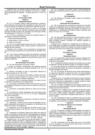 Brasil Concursos
     Parágrafo único. Da medida cautelar constará, ainda, a fixação             Art. 137. As decisões do Conselho Tutelar somente poderão ser
provisória dos alimentos de que necessitem a criança ou o adoles-          revistas pela autoridade judiciária a pedido de quem tenha legítimo
cente dependentes do agressor. (Incluído pela Lei nº 12.415, de            interesse.
2011)                                                                                                     Capítulo III
                                  Título V                                                            Da Competência
                            Do Conselho Tutelar                                 Art. 138. Aplica-se ao Conselho Tutelar a regra de competência
                                 Capítulo I                                constante do art. 147.
                            Disposições Gerais                                                            Capítulo IV
     Art. 131. O Conselho Tutelar é órgão permanente e autônomo,                               Da Escolha dos Conselheiros
não jurisdicional, encarregado pela sociedade de zelar pelo cumpri-             Art. 139. O processo para a escolha dos membros do Conselho
mento dos direitos da criança e do adolescente, definidos nesta Lei.       Tutelar será estabelecido em lei municipal e realizado sob a respon-
     Art. 132. Em cada Município haverá, no mínimo, um Conselho            sabilidade do Conselho Municipal dos Direitos da Criança e do
Tutelar composto de cinco membros, escolhidos pela comunidade              Adolescente, e a fiscalização do Ministério Público. (Redação dada
local para mandato de três anos, permitida uma recondução. (Reda-          pela Lei nº 8.242, de 12.10.1991)
ção dada pela Lei nº 8.242, de 12.10.1991)                                                                Capítulo V
     Art. 133. Para a candidatura a membro do Conselho Tutelar, se-                                  Dos Impedimentos
rão exigidos os seguintes requisitos:                                           Art. 140. São impedidos de servir no mesmo Conselho marido e
     I - reconhecida idoneidade moral;                                     mulher, ascendentes e descendentes, sogro e genro ou nora, ir-
     II - idade superior a vinte e um anos;                                mãos, cunhados, durante o cunhadio, tio e sobrinho, padrasto ou
     III - residir no município.                                           madrasta e enteado.
     Art. 134. Lei municipal disporá sobre local, dia e horário de fun-         Parágrafo único. Estende-se o impedimento do conselheiro, na
cionamento do Conselho Tutelar, inclusive quanto a eventual remu-          forma deste artigo, em relação à autoridade judiciária e ao represen-
neração de seus membros.                                                   tante do Ministério Público com atuação na Justiça da Infância e da
     Parágrafo único. Constará da lei orçamentária municipal previ-        Juventude, em exercício na comarca, foro regional ou distrital.
são dos recursos necessários ao funcionamento do Conselho Tute-                                            Título VI
lar.                                                                                                Do Acesso à Justiça
     Art. 135. O exercício efetivo da função de conselheiro constituirá                                    Capítulo I
serviço público relevante, estabelecerá presunção de idoneidade                                      Disposições Gerais
moral e assegurará prisão especial, em caso de crime comum, até o               Art. 141. É garantido o acesso de toda criança ou adolescente à
julgamento definitivo.                                                     Defensoria Pública, ao Ministério Público e ao Poder Judiciário, por
                                 Capítulo II                               qualquer de seus órgãos.
                       Das Atribuições do Conselho                              § 1º. A assistência judiciária gratuita será prestada aos que dela
     Art. 136. São atribuições do Conselho Tutelar:                        necessitarem, através de defensor público ou advogado nomeado.
     I - atender as crianças e adolescentes nas hipóteses previstas             § 2º As ações judiciais da competência da Justiça da Infância e
nos arts. 98 e 105, aplicando as medidas previstas no art. 101, I a        da Juventude são isentas de custas e emolumentos, ressalvada a
VII;                                                                       hipótese de litigância de má-fé.
     II - atender e aconselhar os pais ou responsável, aplicando as             Art. 142. Os menores de dezesseis anos serão representados e
medidas previstas no art. 129, I a VII;                                    os maiores de dezesseis e menores de vinte e um anos assistidos
     III - promover a execução de suas decisões, podendo para tanto:       por seus pais, tutores ou curadores, na forma da legislação civil ou
     a) requisitar serviços públicos nas áreas de saúde, educação,         processual.
serviço social, previdência, trabalho e segurança;                              Parágrafo único. A autoridade judiciária dará curador especial à
     b) representar junto à autoridade judiciária nos casos de des-        criança ou adolescente, sempre que os interesses destes colidirem
cumprimento injustificado de suas deliberações.                            com os de seus pais ou responsável, ou quando carecer de repre-
                                                                           sentação ou assistência legal ainda que eventual.
     IV - encaminhar ao Ministério Público notícia de fato que consti-
tua infração administrativa ou penal contra os direitos da criança ou           Art. 143. E vedada a divulgação de atos judiciais, policiais e ad-
adolescente;                                                               ministrativos que digam respeito a crianças e adolescentes a que se
                                                                           atribua autoria de ato infracional.
     V - encaminhar à autoridade judiciária os casos de sua compe-
tência;                                                                         Parágrafo único. Qualquer notícia a respeito do fato não poderá
                                                                           identificar a criança ou adolescente, vedando-se fotografia, referên-
     VI - providenciar a medida estabelecida pela autoridade judiciá-      cia a nome, apelido, filiação, parentesco, residência e, inclusive,
ria, dentre as previstas no art. 101, de I a VI, para o adolescente        iniciais do nome e sobrenome. (Redação dada pela Lei nº 10.764,
autor de ato infracional;                                                  de 12.11.2003)
     VII - expedir notificações;                                                Art. 144. A expedição de cópia ou certidão de atos a que se refe-
     VIII - requisitar certidões de nascimento e de óbito de criança ou    re o artigo anterior somente será deferida pela autoridade judiciária
adolescente quando necessário;                                             competente, se demonstrado o interesse e justificada a finalidade.
     IX - assessorar o Poder Executivo local na elaboração da pro-                                        Capítulo II
posta orçamentária para planos e programas de atendimento dos                              Da Justiça da Infância e da Juventude
direitos da criança e do adolescente;
                                                                                                            Seção I
     X - representar, em nome da pessoa e da família, contra a viola-
ção dos direitos previstos no art. 220, § 3º, inciso II, da Constituição                             Disposições Gerais
Federal;                                                                        Art. 145. Os estados e o Distrito Federal poderão criar varas es-
     XI - representar ao Ministério Público para efeito das ações de       pecializadas e exclusivas da infância e da juventude, cabendo ao
perda ou suspensão do poder familiar, após esgotadas as possibili-         Poder Judiciário estabelecer sua proporcionalidade por número de
dades de manutenção da criança ou do adolescente junto à família           habitantes, dotá-las de infra-estrutura e dispor sobre o atendimento,
natural. (Redação dada pela Lei nº 12.010, de 2009) Vigência               inclusive em plantões.
     Parágrafo único. Se, no exercício de suas atribuições, o Conse-                                        Seção II
lho Tutelar entender necessário o afastamento do convívio familiar,                                         Do Juiz
comunicará incontinenti o fato ao Ministério Público, prestando-lhe             Art. 146. A autoridade a que se refere esta Lei é o Juiz da Infân-
informações sobre os motivos de tal entendimento e as providências         cia e da Juventude, ou o juiz que exerce essa função, na forma da
tomadas para a orientação, o apoio e a promoção social da família.         lei de organização judiciária local.
(Incluído pela Lei nº 12.010, de 2009) Vigência
Conhecimentos Gerais                                                       87
 
