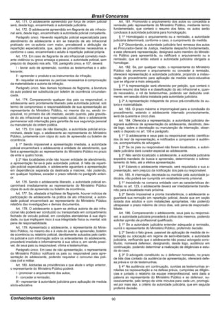 Brasil Concursos
     Art. 171. O adolescente apreendido por força de ordem judicial            Art. 181. Promovido o arquivamento dos autos ou concedida a
será, desde logo, encaminhado à autoridade judiciária.                    remissão pelo representante do Ministério Público, mediante termo
     Art. 172. O adolescente apreendido em flagrante de ato infracio-     fundamentado, que conterá o resumo dos fatos, os autos serão
nal será, desde logo, encaminhado à autoridade policial competente.       conclusos à autoridade judiciária para homologação.
     Parágrafo único. Havendo repartição policial especializada para           § 1º Homologado o arquivamento ou a remissão, a autoridade
atendimento de adolescente e em se tratando de ato infracional            judiciária determinará, conforme o caso, o cumprimento da medida.
praticado em co-autoria com maior, prevalecerá a atribuição da                 § 2º Discordando, a autoridade judiciária fará remessa dos autos
repartição especializada, que, após as providências necessárias e         ao Procurador-Geral de Justiça, mediante despacho fundamentado,
conforme o caso, encaminhará o adulto à repartição policial própria.      e este oferecerá representação, designará outro membro do Ministé-
     Art. 173. Em caso de flagrante de ato infracional cometido medi-     rio Público para apresentá-la, ou ratificará o arquivamento ou a
ante violência ou grave ameaça a pessoa, a autoridade policial, sem       remissão, que só então estará a autoridade judiciária obrigada a
prejuízo do disposto nos arts. 106, parágrafo único, e 107, deverá:       homologar.
     I - lavrar auto de apreensão, ouvidos as testemunhas e o ado-             Art. 182. Se, por qualquer razão, o representante do Ministério
lescente;                                                                 Público não promover o arquivamento ou conceder a remissão,
     II - apreender o produto e os instrumentos da infração;              oferecerá representação à autoridade judiciária, propondo a instau-
                                                                          ração de procedimento para aplicação da medida sócio-educativa
     III - requisitar os exames ou perícias necessários à comprovação     que se afigurar a mais adequada.
da materialidade e autoria da infração.
                                                                               § 1º A representação será oferecida por petição, que conterá o
     Parágrafo único. Nas demais hipóteses de flagrante, a lavratura      breve resumo dos fatos e a classificação do ato infracional e, quan-
do auto poderá ser substituída por boletim de ocorrência circunstan-      do necessário, o rol de testemunhas, podendo ser deduzida oral-
ciada.                                                                    mente, em sessão diária instalada pela autoridade judiciária.
     Art. 174. Comparecendo qualquer dos pais ou responsável, o                § 2º A representação independe de prova pré-constituída da au-
adolescente será prontamente liberado pela autoridade policial, sob       toria e materialidade.
termo de compromisso e responsabilidade de sua apresentação ao
representante do Ministério Público, no mesmo dia ou, sendo im-                Art. 183. O prazo máximo e improrrogável para a conclusão do
possível, no primeiro dia útil imediato, exceto quando, pela gravida-     procedimento, estando o adolescente internado provisoriamente,
de do ato infracional e sua repercussão social, deva o adolescente        será de quarenta e cinco dias.
permanecer sob internação para garantia de sua segurança pessoal               Art. 184. Oferecida a representação, a autoridade judiciária de-
ou manutenção da ordem pública.                                           signará audiência de apresentação do adolescente, decidindo, des-
     Art. 175. Em caso de não liberação, a autoridade policial enca-      de logo, sobre a decretação ou manutenção da internação, obser-
minhará, desde logo, o adolescente ao representante do Ministério         vado o disposto no art. 108 e parágrafo.
Público, juntamente com cópia do auto de apreensão ou boletim de               § 1º O adolescente e seus pais ou responsável serão cientifica-
ocorrência.                                                               dos do teor da representação, e notificados a comparecer à audiên-
     § 1º Sendo impossível a apresentação imediata, a autoridade          cia, acompanhados de advogado.
policial encaminhará o adolescente à entidade de atendimento, que              § 2º Se os pais ou responsável não forem localizados, a autori-
fará a apresentação ao representante do Ministério Público no prazo       dade judiciária dará curador especial ao adolescente.
de vinte e quatro horas.                                                       § 3º Não sendo localizado o adolescente, a autoridade judiciária
     § 2º Nas localidades onde não houver entidade de atendimento,        expedirá mandado de busca e apreensão, determinando o sobres-
a apresentação far-se-á pela autoridade policial. À falta de reparti-     tamento do feito, até a efetiva apresentação.
ção policial especializada, o adolescente aguardará a apresentação             § 4º Estando o adolescente internado, será requisitada a sua a-
em dependência separada da destinada a maiores, não podendo,              presentação, sem prejuízo da notificação dos pais ou responsável.
em qualquer hipótese, exceder o prazo referido no parágrafo anteri-            Art. 185. A internação, decretada ou mantida pela autoridade ju-
or.                                                                       diciária, não poderá ser cumprida em estabelecimento prisional.
     Art. 176. Sendo o adolescente liberado, a autoridade policial en-         § 1º Inexistindo na comarca entidade com as características de-
caminhará imediatamente ao representante do Ministério Público            finidas no art. 123, o adolescente deverá ser imediatamente transfe-
cópia do auto de apreensão ou boletim de ocorrência.                      rido para a localidade mais próxima.
     Art. 177. Se, afastada a hipótese de flagrante, houver indícios de        § 2º Sendo impossível a pronta transferência, o adolescente a-
participação de adolescente na prática de ato infracional, a autori-      guardará sua remoção em repartição policial, desde que em seção
dade policial encaminhará ao representante do Ministério Público          isolada dos adultos e com instalações apropriadas, não podendo
relatório das investigações e demais documentos.                          ultrapassar o prazo máximo de cinco dias, sob pena de responsabi-
     Art. 178. O adolescente a quem se atribua autoria de ato infra-      lidade.
cional não poderá ser conduzido ou transportado em compartimento               Art. 186. Comparecendo o adolescente, seus pais ou responsá-
fechado de veículo policial, em condições atentatórias à sua digni-       vel, a autoridade judiciária procederá à oitiva dos mesmos, podendo
dade, ou que impliquem risco à sua integridade física ou mental, sob      solicitar opinião de profissional qualificado.
pena de responsabilidade.                                                      § 1º Se a autoridade judiciária entender adequada a remissão,
     Art. 179. Apresentado o adolescente, o representante do Minis-       ouvirá o representante do Ministério Público, proferindo decisão.
tério Público, no mesmo dia e à vista do auto de apreensão, boletim            § 2º Sendo o fato grave, passível de aplicação de medida de in-
de ocorrência ou relatório policial, devidamente autuados pelo cartó-     ternação ou colocação em regime de semi-liberdade, a autoridade
rio judicial e com informação sobre os antecedentes do adolescente,       judiciária, verificando que o adolescente não possui advogado cons-
procederá imediata e informalmente à sua oitiva e, em sendo possí-        tituído, nomeará defensor, designando, desde logo, audiência em
vel, de seus pais ou responsável, vítima e testemunhas.                   continuação, podendo determinar a realização de diligências e estu-
     Parágrafo único. Em caso de não apresentação, o representante        do do caso.
do Ministério Público notificará os pais ou responsável para apre-             § 3º O advogado constituído ou o defensor nomeado, no prazo
sentação do adolescente, podendo requisitar o concurso das polí-          de três dias contado da audiência de apresentação, oferecerá defe-
cias civil e militar.                                                     sa prévia e rol de testemunhas.
     Art. 180. Adotadas as providências a que alude o artigo anterior,         § 4º Na audiência em continuação, ouvidas as testemunhas ar-
o representante do Ministério Público poderá:                             roladas na representação e na defesa prévia, cumpridas as diligên-
     I - promover o arquivamento dos autos;                               cias e juntado o relatório da equipe interprofissional, será dada a
     II - conceder a remissão;                                            palavra ao representante do Ministério Público e ao defensor, su-
     III - representar à autoridade judiciária para aplicação de medida   cessivamente, pelo tempo de vinte minutos para cada um, prorrogá-
sócio-educativa.                                                          vel por mais dez, a critério da autoridade judiciária, que em seguida
                                                                          proferirá decisão.


Conhecimentos Gerais                                                      90
 