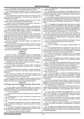 Brasil Concursos
     § 2º As atribuições constantes deste artigo não excluem outras,            VIII - de escolarização e profissionalização dos adolescentes
desde que compatíveis com a finalidade do Ministério Público.              privados de liberdade.
     § 3º O representante do Ministério Público, no exercício de suas           IX - de ações, serviços e programas de orientação, apoio e pro-
funções, terá livre acesso a todo local onde se encontre criança ou        moção social de famílias e destinados ao pleno exercício do direito à
adolescente.                                                               convivência familiar por crianças e adolescentes. (Incluído pela Lei
     § 4º O representante do Ministério Público será responsável pelo      nº 12.010, de 2009) Vigência
uso indevido das informações e documentos que requisitar, nas                   § 1o As hipóteses previstas neste artigo não excluem da prote-
hipóteses legais de sigilo.                                                ção judicial outros interesses individuais, difusos ou coletivos, pró-
     § 5º Para o exercício da atribuição de que trata o inciso VIII des-   prios da infância e da adolescência, protegidos pela Constituição e
te artigo, poderá o representante do Ministério Público:                   pela Lei. (Renumerado do Parágrafo único pela Lei nº 11.259, de
     a) reduzir a termo as declarações do reclamante, instaurando o        2005)
competente procedimento, sob sua presidência;                                   § 2o A investigação do desaparecimento de crianças ou adoles-
     b) entender-se diretamente com a pessoa ou autoridade recla-          centes será realizada imediatamente após notificação aos órgãos
mada, em dia, local e horário previamente notificados ou acertados;        competentes, que deverão comunicar o fato aos portos, aeroportos,
                                                                           Polícia Rodoviária e companhias de transporte interestaduais e
     c) efetuar recomendações visando à melhoria dos serviços pú-          internacionais, fornecendo-lhes todos os dados necessários à identi-
blicos e de relevância pública afetos à criança e ao adolescente,          ficação do desaparecido. (Incluído pela Lei nº 11.259, de 2005)
fixando prazo razoável para sua perfeita adequação.
                                                                                Art. 209. As ações previstas neste Capítulo serão propostas no
     Art. 202. Nos processos e procedimentos em que não for parte,         foro do local onde ocorreu ou deva ocorrer a ação ou omissão, cujo
atuará obrigatoriamente o Ministério Público na defesa dos direitos e      juízo terá competência absoluta para processar a causa, ressalva-
interesses de que cuida esta Lei, hipótese em que terá vista dos           das a competência da Justiça Federal e a competência originária
autos depois das partes, podendo juntar documentos e requerer              dos tribunais superiores.
diligências, usando os recursos cabíveis.
                                                                                Art. 210. Para as ações cíveis fundadas em interesses coletivos
     Art. 203. A intimação do Ministério Público, em qualquer caso,        ou difusos, consideram-se legitimados concorrentemente:
será feita pessoalmente.
                                                                                I - o Ministério Público;
     Art. 204. A falta de intervenção do Ministério Público acarreta a
nulidade do feito, que será declarada de ofício pelo juiz ou a reque-           II - a União, os estados, os municípios, o Distrito Federal e os
rimento de qualquer interessado.                                           territórios;
     Art. 205. As manifestações processuais do representante do Mi-             III - as associações legalmente constituídas há pelo menos um
nistério Público deverão ser fundamentadas.                                ano e que incluam entre seus fins institucionais a defesa dos inte-
                                                                           resses e direitos protegidos por esta Lei, dispensada a autorização
                                Capítulo VI                                da assembléia, se houver prévia autorização estatutária.
                              Do Advogado                                       § 1º Admitir-se-á litisconsórcio facultativo entre os Ministérios
     Art. 206. A criança ou o adolescente, seus pais ou responsável,       Públicos da União e dos estados na defesa dos interesses e direitos
e qualquer pessoa que tenha legítimo interesse na solução da lide          de que cuida esta Lei.
poderão intervir nos procedimentos de que trata esta Lei, através de            § 2º Em caso de desistência ou abandono da ação por associa-
advogado, o qual será intimado para todos os atos, pessoalmente            ção legitimada, o Ministério Público ou outro legitimado poderá
ou por publicação oficial, respeitado o segredo de justiça.                assumir a titularidade ativa.
     Parágrafo único. Será prestada assistência judiciária integral e           Art. 211. Os órgãos públicos legitimados poderão tomar dos inte-
gratuita àqueles que dela necessitarem.                                    ressados compromisso de ajustamento de sua conduta às exigên-
     Art. 207. Nenhum adolescente a quem se atribua a prática de           cias legais, o qual terá eficácia de título executivo extrajudicial.
ato infracional, ainda que ausente ou foragido, será        processado          Art. 212. Para defesa dos direitos e interesses protegidos por es-
sem defensor.                                                              ta Lei, são admissíveis todas as espécies de ações pertinentes.
     § 1º Se o adolescente não tiver defensor, ser-lhe-á nomeado pe-            § 1º Aplicam-se às ações previstas neste Capítulo as normas do
lo juiz, ressalvado o direito de, a todo tempo, constituir outro de sua    Código de Processo Civil.
preferência.
                                                                                § 2º Contra atos ilegais ou abusivos de autoridade pública ou
     § 2º A ausência do defensor não determinará o adiamento de            agente de pessoa jurídica no exercício de atribuições do poder
nenhum ato do processo, devendo o juiz nomear substituto, ainda            público, que lesem direito líquido e certo previsto nesta Lei, caberá
que provisoriamente, ou para o só efeito do ato.                           ação mandamental, que se regerá pelas normas da lei do mandado
     § 3º Será dispensada a outorga de mandato, quando se tratar de        de segurança.
defensor nomeado ou, sido constituído, tiver sido indicado por oca-             Art. 213. Na ação que tenha por objeto o cumprimento de obri-
sião de ato formal com a presença da autoridade judiciária.                gação de fazer ou não fazer, o juiz concederá a tutela específica da
                                Capítulo VII                               obrigação ou determinará providências que assegurem o resultado
Da Proteção Judicial dos Interesses Individuais, Difusos e Cole-           prático equivalente ao do adimplemento.
                                  tivos                                         § 1º Sendo relevante o fundamento da demanda e havendo jus-
     Art. 208. Regem-se pelas disposições desta Lei as ações de            tificado receio de ineficácia do provimento final, é lícito ao juiz con-
responsabilidade por ofensa aos direitos assegurados à criança e ao        ceder a tutela liminarmente ou após justificação prévia, citando o
adolescente, referentes ao não oferecimento ou oferta irregular:           réu.
     I - do ensino obrigatório;                                                 § 2º O juiz poderá, na hipótese do parágrafo anterior ou na sen-
     II - de atendimento educacional especializado aos portadores de       tença, impor multa diária ao réu, independentemente de pedido do
deficiência;                                                               autor, se for suficiente ou compatível com a obrigação, fixando
     III - de atendimento em creche e pré-escola às crianças de zero       prazo razoável para o cumprimento do preceito.
a seis anos de idade;                                                           § 3º A multa só será exigível do réu após o trânsito em julgado
     IV - de ensino noturno regular, adequado às condições do edu-         da sentença favorável ao autor, mas será devida desde o dia em
cando;                                                                     que se houver configurado o descumprimento.
     V - de programas suplementares de oferta de material didático-             Art. 214. Os valores das multas reverterão ao fundo gerido pelo
escolar, transporte e assistência à saúde do educando do ensino            Conselho dos Direitos da Criança e do Adolescente do respectivo
fundamental;                                                               município.
     VI - de serviço de assistência social visando à proteção à famí-           § 1º As multas não recolhidas até trinta dias após o trânsito em
lia, à maternidade, à infância e à adolescência, bem como ao ampa-         julgado da decisão serão exigidas através de execução promovida
                                                                           pelo Ministério Público, nos mesmos autos, facultada igual iniciativa
ro às crianças e adolescentes que dele necessitem;
                                                                           aos demais legitimados.
     VII - de acesso às ações e serviços de saúde;

Conhecimentos Gerais                                                       93
 