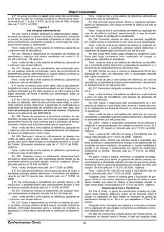 Brasil Concursos
       o
     § 2 As penas previstas no caput deste artigo são aumentadas               Pena - multa de três a vinte salários de referência, aplicando-se
de um terço no caso de a infração cometida ou induzida estar incluí-      o dobro em caso de reincidência.
da no rol do art. 1o da Lei no 8.072, de 25 de julho de 1990. (Incluído        Art. 253. Anunciar peças teatrais, filmes ou quaisquer represen-
pela Lei nº 12.015, de 2009)                                              tações ou espetáculos, sem indicar os limites de idade a que não se
                                Capítulo II                               recomendem:
                     Das Infrações Administrativas                             Pena - multa de três a vinte salários de referência, duplicada em
     Art. 245. Deixar o médico, professor ou responsável por estabe-      caso de reincidência, aplicável, separadamente, à casa de espetá-
lecimento de atenção à saúde e de ensino fundamental, pré-escola          culo e aos órgãos de divulgação ou publicidade.
ou creche, de comunicar à autoridade competente os casos de que                Art. 254. Transmitir, através de rádio ou televisão, espetáculo
tenha conhecimento, envolvendo suspeita ou confirmação de maus-           em horário diverso do autorizado ou sem aviso de sua classificação:
tratos contra criança ou adolescente:                                          Pena - multa de vinte a cem salários de referência; duplicada em
     Pena - multa de três a vinte salários de referência, aplicando-se    caso de reincidência a autoridade judiciária poderá determinar a
o dobro em caso de reincidência.                                          suspensão da programação da emissora por até dois dias.
     Art. 246. Impedir o responsável ou funcionário de entidade de             Art. 255. Exibir filme, trailer, peça, amostra ou congênere classi-
atendimento o exercício dos direitos constantes nos incisos II, III,      ficado pelo órgão competente como inadequado às crianças ou
VII, VIII e XI do art. 124 desta Lei:                                     adolescentes admitidos ao espetáculo:
     Pena - multa de três a vinte salários de referência, aplicando-se         Pena - multa de vinte a cem salários de referência; na reincidên-
o dobro em caso de reincidência.                                          cia, a autoridade poderá determinar a suspensão do espetáculo ou o
     Art. 247. Divulgar, total ou parcialmente, sem autorização devi-     fechamento do estabelecimento por até quinze dias.
da, por qualquer meio de comunicação, nome, ato ou documento de                Art. 256. Vender ou locar a criança ou adolescente fita de pro-
procedimento policial, administrativo ou judicial relativo a criança ou   gramação em vídeo, em desacordo com a classificação atribuída
adolescente a que se atribua ato infracional:                             pelo órgão competente:
     Pena - multa de três a vinte salários de referência, aplicando-se         Pena - multa de três a vinte salários de referência; em caso de
o dobro em caso de reincidência.                                          reincidência, a autoridade judiciária poderá determinar o fechamento
     § 1º Incorre na mesma pena quem exibe, total ou parcialmente,        do estabelecimento por até quinze dias.
fotografia de criança ou adolescente envolvido em ato infracional, ou          Art. 257. Descumprir obrigação constante dos arts. 78 e 79 des-
qualquer ilustração que lhe diga respeito ou se refira a atos que lhe     ta Lei:
sejam atribuídos, de forma a permitir sua identificação, direta ou             Pena - multa de três a vinte salários de referência, duplicando-se
indiretamente.                                                            a pena em caso de reincidência, sem prejuízo de apreensão da
     § 2º Se o fato for praticado por órgão de imprensa ou emissora       revista ou publicação.
de rádio ou televisão, além da pena prevista neste artigo, a autori-           Art. 258. Deixar o responsável pelo estabelecimento ou o em-
dade judiciária poderá determinar a apreensão da publicação ou a          presário de observar o que dispõe esta Lei sobre o acesso de crian-
suspensão da programação da emissora até por dois dias, bem               ça ou adolescente aos locais de diversão, ou sobre sua participação
como da publicação do periódico até por dois números. (Expressão          no espetáculo:
declara inconstitucional pela ADIN 869-2).                                     Pena - multa de três a vinte salários de referência; em caso de
     Art. 248. Deixar de apresentar à autoridade judiciária de seu        reincidência, a autoridade judiciária poderá determinar o fechamento
domicílio, no prazo de cinco dias, com o fim de regularizar a guarda,     do estabelecimento por até quinze dias.
adolescente trazido de outra comarca para a prestação de serviço               Art. 258-A. Deixar a autoridade competente de providenciar a
doméstico, mesmo que autorizado pelos pais ou responsável:                instalação e operacionalização dos cadastros previstos no art. 50 e
     Pena - multa de três a vinte salários de referência, aplicando-se    no § 11 do art. 101 desta Lei: (Incluído pela Lei nº 12.010, de 2009)
o dobro em caso de reincidência, independentemente das despesas           Vigência
de retorno do adolescente, se for o caso.                                      Pena - multa de R$ 1.000,00 (mil reais) a R$ 3.000,00 (três mil
     Art. 249. Descumprir, dolosa ou culposamente, os deveres ine-        reais). (Incluído pela Lei nº 12.010, de 2009) Vigência
rentes ao pátrio poder poder familiar ou decorrente de tutela ou               Parágrafo único. Incorre nas mesmas penas a autoridade que
guarda, bem assim determinação da autoridade judiciária ou Conse-         deixa de efetuar o cadastramento de crianças e de adolescentes em
lho Tutelar: (Expressão substituída pela Lei nº 12.010, de 2009)          condições de serem adotadas, de pessoas ou casais habilitados à
Vigência                                                                  adoção e de crianças e adolescentes em regime de acolhimento
     Pena - multa de três a vinte salários de referência, aplicando-se    institucional ou familiar. (Incluído pela Lei nº 12.010, de 2009)
o dobro em caso de reincidência.                                          Vigência
     Art. 250. Hospedar criança ou adolescente desacompanhado                  Art. 258-B. Deixar o médico, enfermeiro ou dirigente de estabe-
dos pais ou responsável, ou sem autorização escrita desses ou da          lecimento de atenção à saúde de gestante de efetuar imediato en-
autoridade judiciária, em hotel, pensão, motel ou congênere: (Reda-       caminhamento à autoridade judiciária de caso de que tenha conhe-
ção dada pela Lei nº 12.038, de 2009).                                    cimento de mãe ou gestante interessada em entregar seu filho para
     Pena – multa. (Redação dada pela Lei nº 12.038, de 2009).            adoção: (Incluído pela Lei nº 12.010, de 2009) Vigência
     § 1º Em caso de reincidência, sem prejuízo da pena de multa, a            Pena - multa de R$ 1.000,00 (mil reais) a R$ 3.000,00 (três mil
autoridade judiciária poderá determinar o fechamento do estabele-         reais). (Incluído pela Lei nº 12.010, de 2009) Vigência
cimento por até 15 (quinze) dias. (Incluído pela Lei nº 12.038, de             Parágrafo único. Incorre na mesma pena o funcionário de pro-
2009).                                                                    grama oficial ou comunitário destinado à garantia do direito à convi-
     § 2º Se comprovada a reincidência em período inferior a 30           vência familiar que deixa de efetuar a comunicação referida no
(trinta) dias, o estabelecimento será definitivamente fechado e terá      caput deste artigo. (Incluído pela Lei nº 12.010, de 2009) Vigência
sua licença cassada. (Incluído pela Lei nº 12.038, de 2009).                                Disposições Finais e Transitórias
     Art. 251. Transportar criança ou adolescente, por qualquer meio,          Art. 259. A União, no prazo de noventa dias contados da publi-
com inobservância do disposto nos arts. 83, 84 e 85 desta Lei:            cação deste Estatuto, elaborará projeto de lei dispondo sobre a
     Pena - multa de três a vinte salários de referência, aplicando-se    criação ou adaptação de seus órgãos às diretrizes da política de
o dobro em caso de reincidência.                                          atendimento fixadas no art. 88 e ao que estabelece o Título V do
     Art. 252. Deixar o responsável por diversão ou espetáculo públi-     Livro II.
co de afixar, em lugar visível e de fácil acesso, à entrada do local de        Parágrafo único. Compete aos estados e municípios promove-
exibição, informação destacada sobre a natureza da diversão ou            rem a adaptação de seus órgãos e programas às diretrizes e princí-
espetáculo e a faixa etária especificada no certificado de classifica-    pios estabelecidos nesta Lei.
ção:                                                                           Art. 260. Os contribuintes poderão deduzir do imposto devido, na
                                                                          declaração do Imposto sobre a Renda, o total das doações feitas

Conhecimentos Gerais                                                      96
 