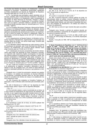 Brasil Concursos
aos Fundos dos Direitos da Criança e do Adolescente - nacional,                           Pena - reclusão de três a nove anos.»
estaduais ou municipais - devidamente comprovadas, obedecidos                             Art. 264. O art. 102 da Lei n.º 6.015, de 31 de dezembro de
os limites estabelecidos em Decreto do Presidente da República.                       1973, fica acrescido do seguinte item:
(Redação dada pela Lei nº 8.242, de 12.10.1991)                                           "Art. 102 ....................................................................
     § 1o-A. Na definição das prioridades a serem atendidas com os                        6º) a perda e a suspensão do pátrio poder. "
recursos captados pelos Fundos Nacional, Estaduais e Municipais
dos Direitos da Criança e do Adolescente, serão consideradas as                           Art. 265. A Imprensa Nacional e demais gráficas da União, da
disposições do Plano Nacional de Promoção, Proteção e Defesa                          administração direta ou indireta, inclusive fundações instituídas e
dos Direitos de Crianças e Adolescentes à Convivência Familiar,                       mantidas pelo poder público federal promoverão edição popular do
bem como as regras e princípios relativos à garantia do direito à                     texto integral deste Estatuto, que será posto à disposição das esco-
convivência familiar previstos nesta Lei. (Incluído pela Lei nº 12.010,               las e das entidades de atendimento e de defesa dos direitos da
de 2009) Vigência                                                                     criança e do adolescente.
     § 2º Os Conselhos Municipais, Estaduais e Nacional dos Direitos                      Art. 266. Esta Lei entra em vigor noventa dias após sua publica-
da Criança e do Adolescente fixarão critérios de utilização, através                  ção.
de planos de aplicação das doações subsidiadas e demais receitas,                         Parágrafo único. Durante o período de vacância deverão ser
aplicando necessariamente percentual para incentivo ao acolhimen-                     promovidas atividades e campanhas de divulgação e esclarecimen-
to, sob a forma de guarda, de criança ou adolescente, órfãos ou                       tos acerca do disposto nesta Lei.
abandonado, na forma do disposto no art. 227, § 3º, VI, da Constitu-                      Art. 267. Revogam-se as Leis n.º 4.513, de 1964, e 6.697, de 10
ição Federal.                                                                         de outubro de 1979 (Código de Menores), e as demais disposições
     § 3º O Departamento da Receita Federal, do Ministério da Eco-                    em contrário.
nomia, Fazenda e Planejamento, regulamentará a comprovação das                            Brasília, 13 de julho de 1990; 169º da Independência e 102º da
doações feitas aos fundos, nos termos deste artigo. (Incluído pela                    República.
Lei nº 8.242, de 12.10.1991)
     § 4º O Ministério Público determinará em cada comarca a forma                        6. Brasil. Presidência da República. Lei n°. 12.010 de 03 de
de fiscalização da aplicação, pelo Fundo Municipal dos Direitos da                    agosto de 2009. - Dispõe sobre adoção; altera as Leis nos
Criança e do Adolescente, dos incentivos fiscais referidos neste                      8.069, de 13 de julho de 1990 - Estatuto da Criança e do Adoles-
artigo. (Incluído pela Lei nº 8.242, de 12.10.1991)                                   cente, 8.560, de 29 de dezembro de 1992; revoga dispositivos
     § 5o A destinação de recursos provenientes dos fundos mencio-                    da Lei n° 10.406, de 10 de janeiro de 2002 – Código Civil, e da
nados neste artigo não desobriga os Entes Federados à previsão,                       Consolidação das Leis do Trabalho - CLT, aprovada pelo Decre-
no orçamento dos respectivos órgãos encarregados da execução                          to-Lei n° 5.452, de 1° de maio de 1943; e dá outras providências.
das políticas públicas de assistência social, educação e saúde, dos
                                                                                          LEI Nº 12.010, DE 3 DE AGOSTO DE 2009.
recursos necessários à implementação das ações, serviços e pro-
gramas de atendimento a crianças, adolescentes e famílias, em                             Dispõe sobre adoção; altera as Leis nos 8.069, de 13 de julho de
respeito ao princípio da prioridade absoluta estabelecido pelo caput                  1990 - Estatuto da Criança e do Adolescente, 8.560, de 29 de de-
do art. 227 da Constituição Federal e pelo caput e parágrafo único                    zembro de 1992; revoga dispositivos da Lei no 10.406, de 10 de
do art. 4o desta Lei. (Incluído pela Lei nº 12.010, de 2009) Vigência                 janeiro de 2002 - Código Civil, e da Consolidação das Leis do Tra-
                                                                                      balho - CLT, aprovada pelo Decreto-Lei no 5.452, de 1o de maio de
     Art. 261. A falta dos conselhos municipais dos direitos da criança
                                                                                      1943; e dá outras providências.
e do adolescente, os registros, inscrições e alterações a que se
referem os arts. 90, parágrafo único, e 91 desta Lei serão efetuados                      O PRESIDENTE DA REPÚBLICA Faço saber que o Congresso
perante a autoridade judiciária da comarca a que pertencer a enti-                    Nacional decreta e eu sanciono a seguinte Lei:
dade.                                                                                     Art. 1o Esta Lei dispõe sobre o aperfeiçoamento da sistemática
     Parágrafo único. A União fica autorizada a repassar aos estados                  prevista para garantia do direito à convivência familiar a todas as
e municípios, e os estados aos municípios, os recursos referentes                     crianças e adolescentes, na forma prevista pela Lei no 8.069, de 13
aos programas e atividades previstos nesta Lei, tão logo estejam                      de julho de 1990, Estatuto da Criança e do Adolescente.
criados os conselhos dos direitos da criança e do adolescente nos                         § 1o A intervenção estatal, em observância ao disposto no caput
seus respectivos níveis.                                                              do art. 226 da Constituição Federal, será prioritariamente voltada à
     Art. 262. Enquanto não instalados os Conselhos Tutelares, as                     orientação, apoio e promoção social da família natural, junto à qual
atribuições a eles conferidas serão exercidas pela autoridade judici-                 a criança e o adolescente devem permanecer, ressalvada absoluta
ária.                                                                                 impossibilidade, demonstrada por decisão judicial fundamentada.
     Art. 263. O Decreto-Lei n.º 2.848, de 7 de dezembro de 1940                          § 2o Na impossibilidade de permanência na família natural, a
(Código Penal), passa a vigorar com as seguintes alterações:                          criança e o adolescente serão colocados sob adoção, tutela ou
                                                                                      guarda, observadas as regras e princípios contidos na Lei nº 8.069,
     1) Art. 121 ............................................................
                                                                                      de 13 de julho de 1990, e na Constituição Federal.
     § 4º No homicídio culposo, a pena é aumentada de um terço, se
                                                                                          Art. 2o A Lei no 8.069, de 13 de julho de 1990, Estatuto da Cri-
o crime resulta de inobservância de regra técnica de profissão, arte
                                                                                      ança e do Adolescente, passa a vigorar com as seguintes altera-
ou ofício, ou se o agente deixa de prestar imediato socorro à vítima,
                                                                                      ções:
não procura diminuir as conseqüências do seu ato, ou foge para
evitar prisão em flagrante. Sendo doloso o homicídio, a pena é                            “Art. 8o .............................................................................
aumentada de um terço, se o crime é praticado contra pessoa me-                           § 4º Incumbe ao poder público proporcionar assistência psico-
nor de catorze anos.                                                                  lógica à gestante e à mãe, no período pré e pós-natal, inclusive
     2) Art. 129 ...............................................................      como forma de prevenir ou minorar as consequências do estado
                                                                                      puerperal.
     § 7º Aumenta-se a pena de um terço, se ocorrer qualquer das
hipóteses do art. 121, § 4º.                                                              § 5o A assistência referida no § 4o deste artigo deverá ser tam-
                                                                                      bém prestada a gestantes ou mães que manifestem interesse em
     § 8º Aplica-se à lesão culposa o disposto no § 5º do art. 121.
                                                                                      entregar seus filhos para adoção.” (NR)
     3) Art. 136.................................................................
                                                                                          “Art. 13. ...........................................................................
     § 3º Aumenta-se a pena de um terço, se o crime é praticado
                                                                                          Parágrafo único. As gestantes ou mães que manifestem inte-
contra pessoa menor de catorze anos.
                                                                                      resse em entregar seus filhos para adoção serão obrigatoriamente
     4) Art. 213 ..................................................................   encaminhadas à Justiça da Infância e da Juventude.” (NR)
     Parágrafo único. Se a ofendida é menor de catorze anos:                              “Art. 19. ...........................................................................
     Pena - reclusão de quatro a dez anos.                                                § 1º Toda criança ou adolescente que estiver inserido em pro-
     5) Art. 214...................................................................   grama de acolhimento familiar ou institucional terá sua situação
     Parágrafo único. Se o ofendido é menor de catorze anos:                          reavaliada, no máximo, a cada 6 (seis) meses, devendo a autorida-

Conhecimentos Gerais                                                                  97
 