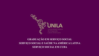 GRADUAÇÃO EM SERVIÇO SOCIAL
SERVIÇO SOCIAL E SAÚDE NAAMÉRICA LATINA
SERVIÇO SOCIAL EM CUBA
 