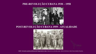 PRE-REVOLUÇÃO CUBANA 1930 – 1958
POST-REVOLUÇÃO CUBANA 1959 - ATUALIDADE
FONTE : Formación y práctica profesional del Trabajo Social en Cuba, Odalys de la Luz González Jubán , Mirtha Yordi García , María Teresa Caballero Rivacoba ,
 