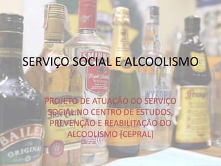 SERVIÇO SOCIAL E ALCOOLISMO

   PROJETO DE ATUAÇÃO DO SERVIÇO
    SOCIAL NO CENTRO DE ESTUDOS,
    PREVENÇÃO E REABILITAÇÃO DO
        ALCOOLISMO [CEPRAL]
 