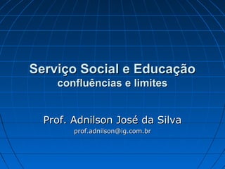 Serviço Social e Educação
    confluências e limites


  Prof. Adnilson José da Silva
        prof.adnilson@ig.com.br
 