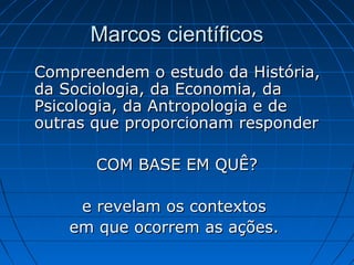 Marcos científicos
Compreendem o estudo da História,
da Sociologia, da Economia, da
Psicologia, da Antropologia e de
outras que proporcionam responder
COM BASE EM QUÊ?
e revelam os contextos
em que ocorrem as ações.

 