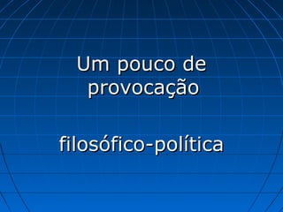 Um pouco de
provocação
filosófico-política

 