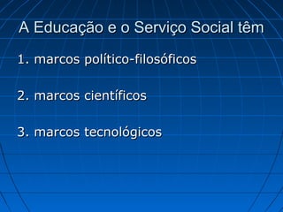 A Educação e o Serviço Social têm
1. marcos político-filosóficos

2. marcos científicos

3. marcos tecnológicos
 
