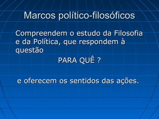 Marcos político-filosóficos
Compreendem o estudo da Filosofia
e da Política, que respondem à
questão
             PARA QUÊ ?

e oferecem os sentidos das ações.
 