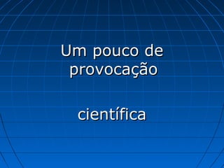 Um pouco de
 provocação

 científica
 