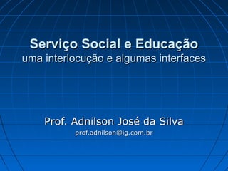 Serviço Social e Educação
uma interlocução e algumas interfaces




    Prof. Adnilson José da Silva
          prof.adnilson@ig.com.br
 