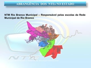 NTM Rio Branco Municipal – Responsável pelas escolas da Rede Municipal de Rio Branco ABRANGÊNCIA  DOS  NTEs NO ESTADO 