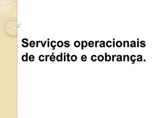 Serviços operacionais
de crédito e cobrança.
 