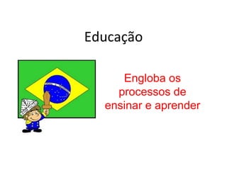 Educação

     Engloba os
    processos de
  ensinar e aprender
 