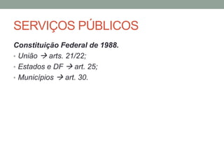 SERVIÇOS PÚBLICOS
Constituição Federal de 1988.
• União  arts. 21/22;
• Estados e DF  art. 25;
• Municípios  art. 30.
 
