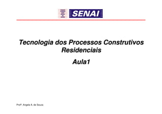 Tecnologia dos Processos Construtivos
Tecnologia dos Processos Construtivos
Residenciais
Residenciais
Aula1
Aula1
Profª. Angela A. de Souza
 