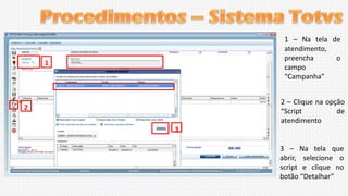 1 – Na tela de
atendimento,
preencha
o
campo
“Campanha”
2 – Clique na opção
“Script
de
atendimento

2
3

3 – Na tela que
abrir, selecione o
script e clique no
botão “Detalhar”

 