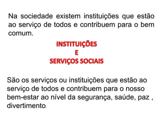 Na sociedade existem instituições que estão ao serviço de todos e contribuem para o bem comum.INSTITUIÇÕES ESERVIÇOS SOCIAISSão os serviços ou instituições que estão ao serviço de todos e contribuem para o nosso bem-estar ao nível da segurança, saúde, paz , divertimento.