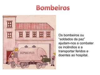 BombeirosOs bombeiros ou “soldados da paz” ajudam-nos a combater os incêndios e a transportar feridos e doentes ao hospital.