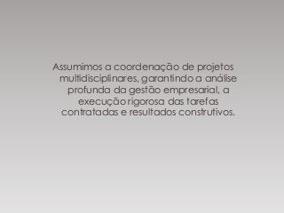 Assumimos a coordenação de projetos
multidisciplinares, garantindo a análise
profunda da gestão empresarial, a
execução rigorosa das tarefas
contratadas e resultados construtivos.
 