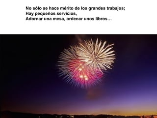 No sólo se hace mérito de los grandes trabajos; Hay pequeños servicios,  Adornar una mesa, ordenar unos libros… 