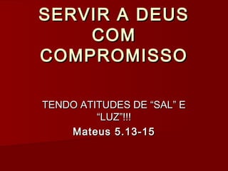 SERVIR A DEUSSERVIR A DEUS
COMCOM
COMPROMISSOCOMPROMISSO
TENDO ATITUDES DE “SAL” ETENDO ATITUDES DE “SAL” E
“LUZ”!!!“LUZ”!!!
Mateus 5.13-15Mateus 5.13-15
 