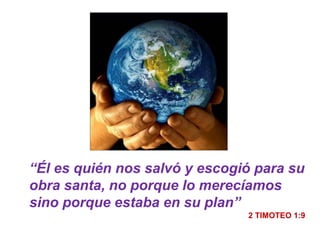 “Él es quién nos salvó y escogió para su
obra santa, no porque lo merecíamos
sino porque estaba en su plan”
2 TIMOTEO 1:9
 