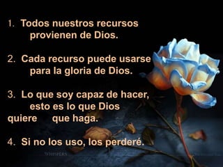 1. Todos nuestros recursos
provienen de Dios.
2. Cada recurso puede usarse
para la gloria de Dios.
3. Lo que soy capaz de hacer,
esto es lo que Dios
quiere que haga.
4. Si no los uso, los perderé.
 