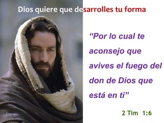 Dios quiere que desarrolles tu forma
“Por lo cual te
aconsejo que
avives el fuego del
don de Dios que
está en ti”
2 Tim 1:6
 