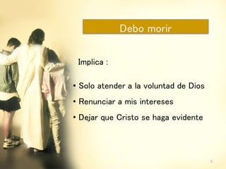 Debo morir
Implica :
• Solo atender a la voluntad de Dios
• Renunciar a mis intereses
• Dejar que Cristo se haga evidente
5
 