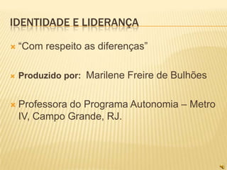 IDENTIDADE E LIDERANÇA

   “Com respeito as diferenças”

   Produzido por: Marilene Freire de Bulhões


   Professora do Programa Autonomia – Metro
    IV, Campo Grande, RJ.
 