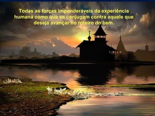 Todas as forças imponderáveis da experiência humana como que se conjugam contra aquele que deseja avançar no roteiro do bem. 