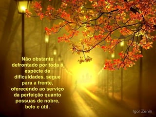 Não obstante defrontado por toda a espécie de dificuldades, segue para a frente, oferecendo ao serviço da perfeição quanto possuas de nobre, belo e útil . 