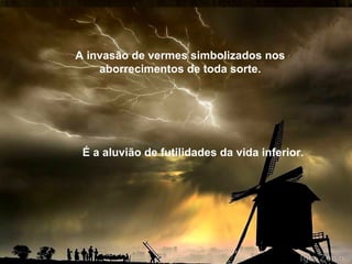 A invasão de vermes simbolizados nos aborrecimentos de toda sorte. É a aluvião de futilidades da vida inferior. 