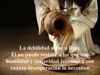 La debilidad atrae a Dios.
Él no puede resistir a los que con
humildad y sinceridad reconocen con
cuanta desesperación lo necesitan
