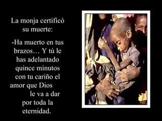 La monja certificó su muerte: -Ha muerto en tus brazos… Y tú le has adelantado quince minutos con tu cariño el amor que Dios  le va a dar por toda la eternidad.  