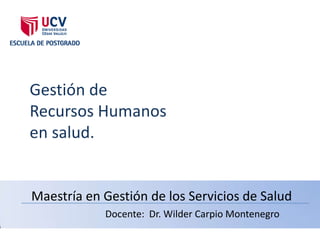 Gestión de
Recursos Humanos
en salud.


Maestría en Gestión de los Servicios de Salud
            Docente: Dr. Wilder Carpio Montenegro
 