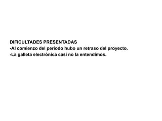 DIFICULTADES PRESENTADAS
-Al comienzo del periodo hubo un retraso del proyecto.
-La galleta electrónica casi no la entendimos.
 