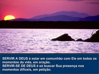 SERVIR A DEUS é estar em comunhão com Ele em todos os momentos da vida, em oração. SERVIR-SE DE DEUS é só buscar Sua presença nos momentos difíceis, em petição. 