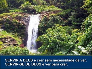 SERVIR A DEUS é crer sem necessidade de ver. SERVIR-SE DE DEUS é ver para crer. 