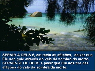 SERVIR A DEUS é, em meio às aflições,  deixar que Ele nos guie através do vale da sombra da morte. SERVIR-SE DE DEUS é pedir que Ele nos tire das aflições do vale da sombra da morte . 