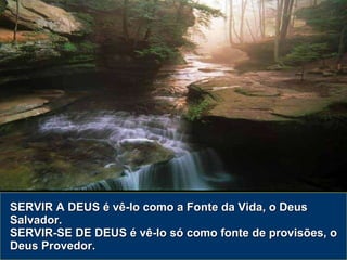 SERVIR A DEUS é vê-lo como a Fonte da Vida, o Deus Salvador. SERVIR-SE DE DEUS é vê-lo só como fonte de provisões, o Deus Provedor. 