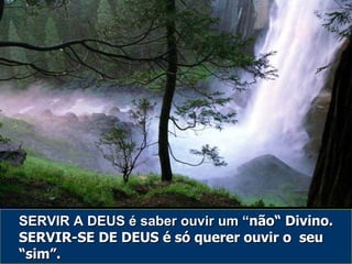 SERVIR A DEUS é saber ouvir um “ não“ Divino. SERVIR-SE DE DEUS é só querer ouvir o  seu “sim”. 