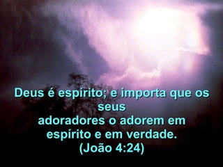Deus é espírito; e importa que os seus adoradores o adorem em espírito e em verdade. (João 4:24) 