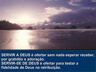 SERVIR A DEUS é ofertar sem nada esperar receber, por gratidão e adoração.  SERVIR-SE DE DEUS é ofertar para testar a fidelidade de Deus na retribuição. 