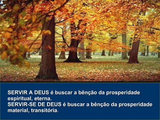 SERVIR A DEUS é buscar a bênção da prosperidade espiritual, eterna. SERVIR-SE DE DEUS é buscar a bênção da prosperidade material, transitória . 