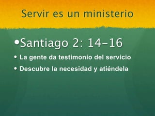 Servir es un ministerio

Santiago 2: 14-16
 La gente da testimonio del servicio
 Descubre la necesidad y atiéndela
 