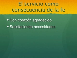 El servicio como
  consecuencia de la fe
 Con corazón agradecido
 Satisfaciendo necesidades
 