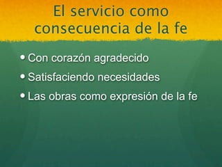 El servicio como
  consecuencia de la fe
 Con corazón agradecido
 Satisfaciendo necesidades
 Las obras como expresión de la fe
 